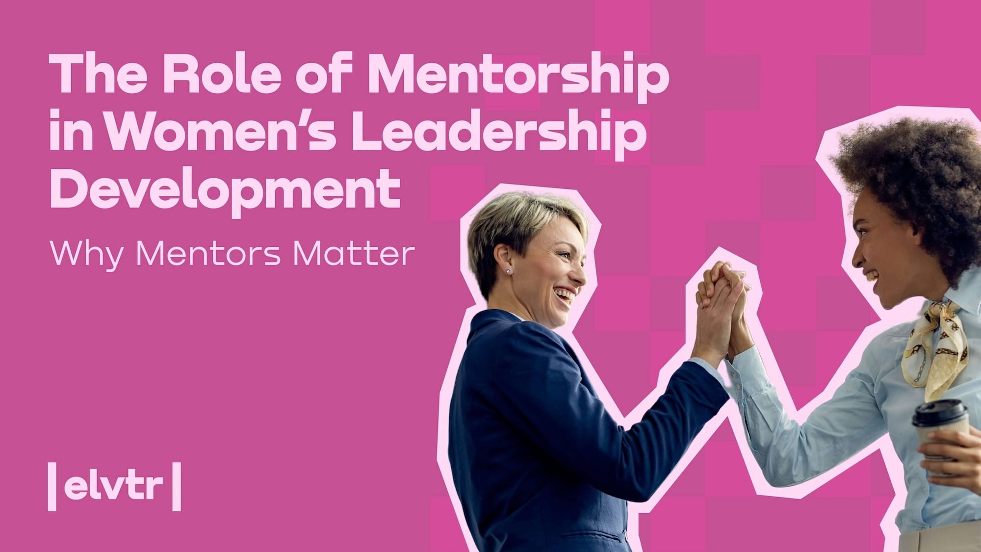 The Role of Mentorship in Women’s Leadership Development: Why Mentors Matter